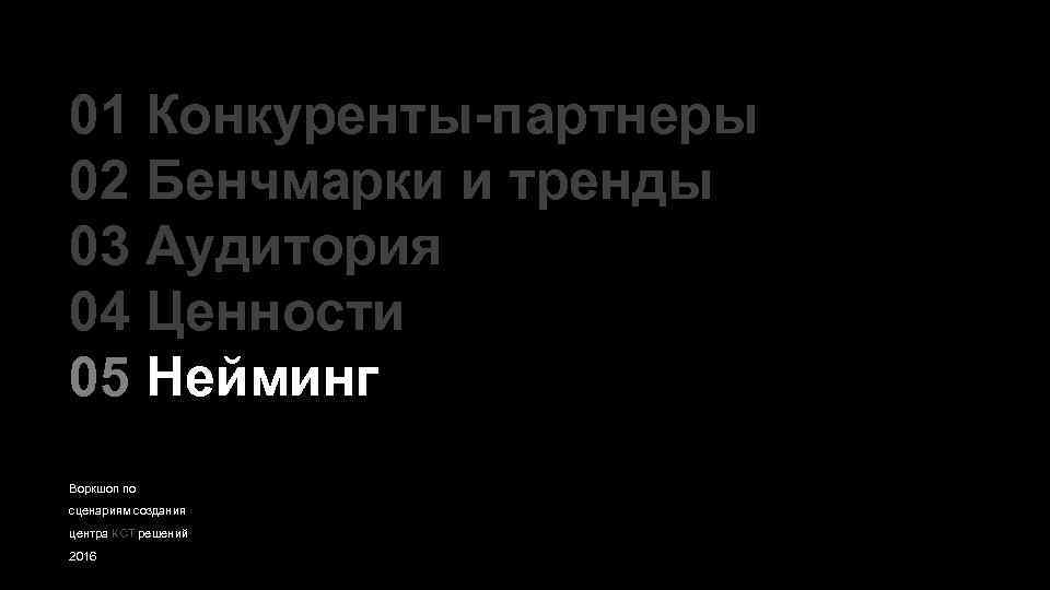 01 Конкуренты-партнеры 02 Бенчмарки и тренды 03 Аудитория 04 Ценности 05 Нейминг Воркшоп по