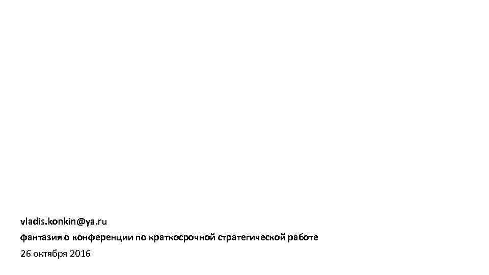 vladis. konkin@ya. ru фантазия о конференции по краткосрочной стратегической работе 26 октября 2016 