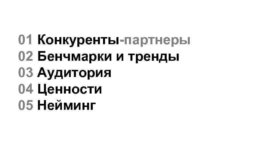 01 Конкуренты-партнеры 02 Бенчмарки и тренды 03 Аудитория 04 Ценности 05 Нейминг 