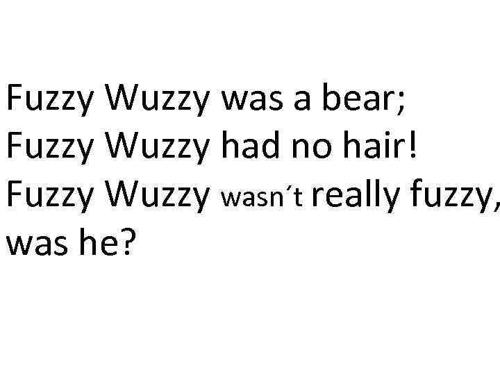 Fuzzy Wuzzy was a bear; Fuzzy Wuzzy had no hair! Fuzzy Wuzzy wasn´t really