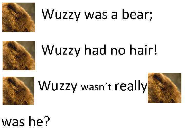 Fuzzy Wuzzy was a bear; Fuzzy Wuzzy had no hair! Fuzzy Wuzzy wasn´t really