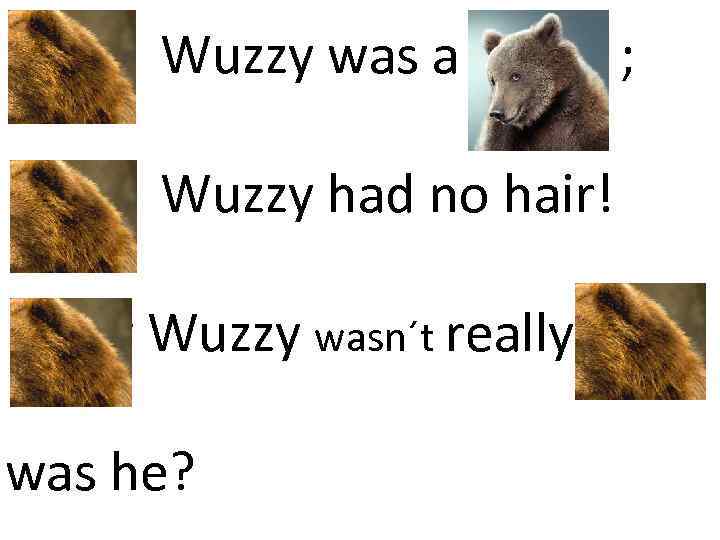 Fuzzy Wuzzy was a bear ; Fuzzy Wuzzy had no hair! Fuzzy Wuzzy wasn´t