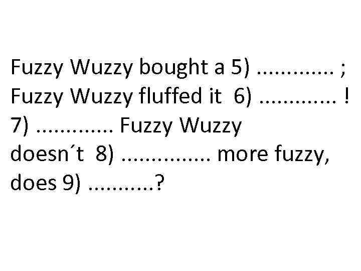 Fuzzy Wuzzy bought a 5). . . ; Fuzzy Wuzzy fluffed it 6). .