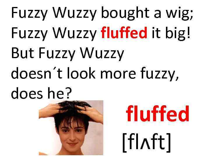 Fuzzy Wuzzy bought a wig; Fuzzy Wuzzy fluffed it big! But Fuzzy Wuzzy doesn´t