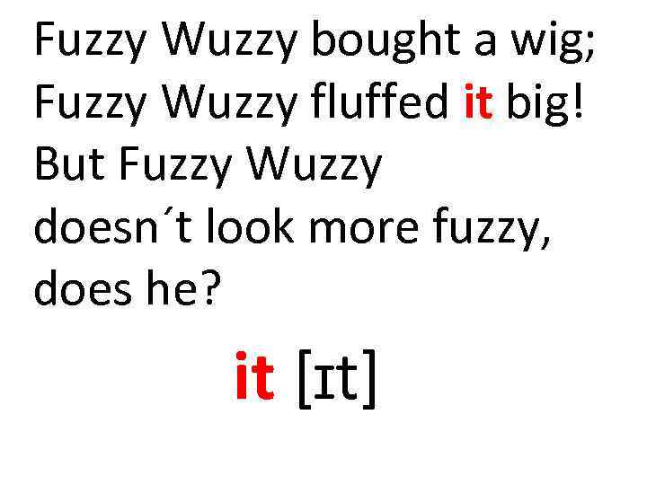 Fuzzy Wuzzy bought a wig; Fuzzy Wuzzy fluffed it big! But Fuzzy Wuzzy doesn´t