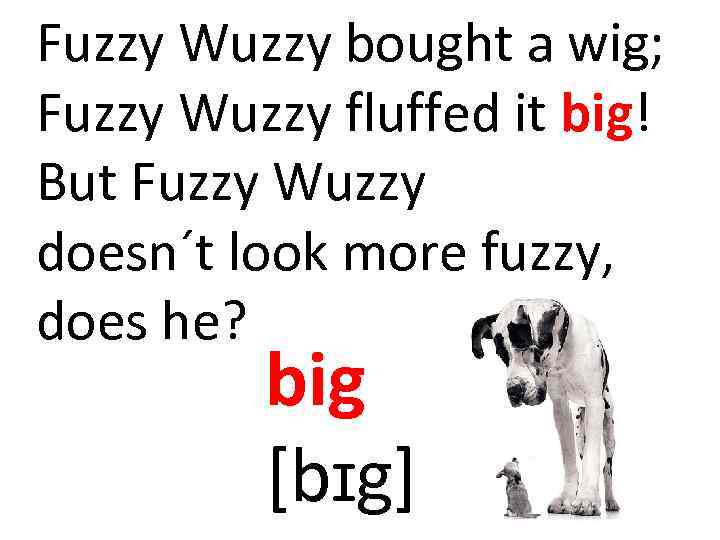 Fuzzy Wuzzy bought a wig; Fuzzy Wuzzy fluffed it big! But Fuzzy Wuzzy doesn´t