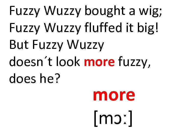 Fuzzy Wuzzy bought a wig; Fuzzy Wuzzy fluffed it big! But Fuzzy Wuzzy doesn´t