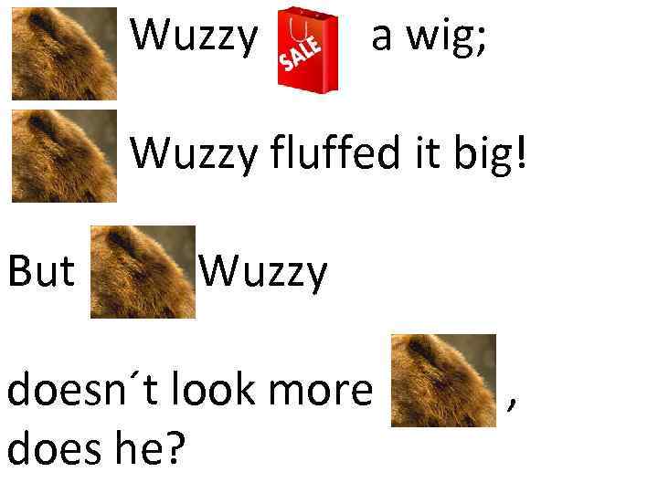 Fuzz Wuzzy a wig; Fuzz Wuzzy fluffed it big! But Fuzz Wuzzy doesn´t look