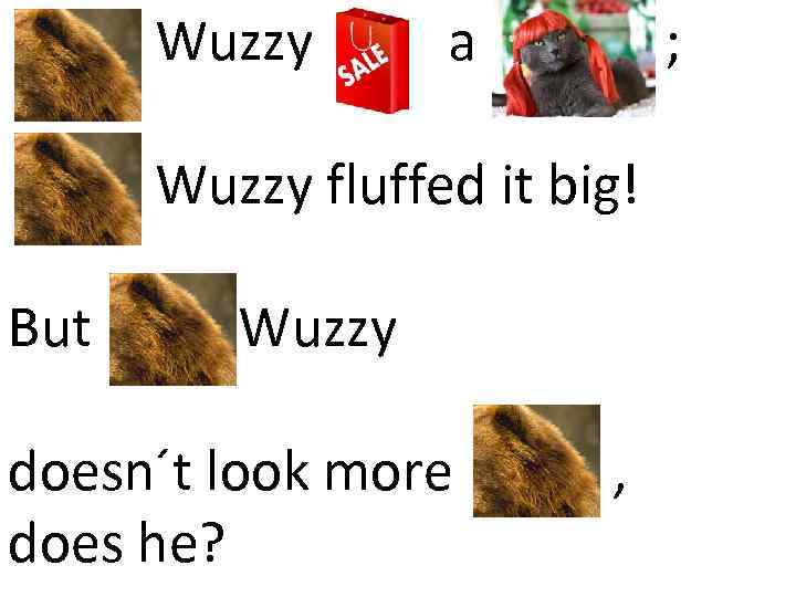 Fuzz Wuzzy a Fuzz Wuzzy fluffed it big! But Fuzz Wuzzy doesn´t look more