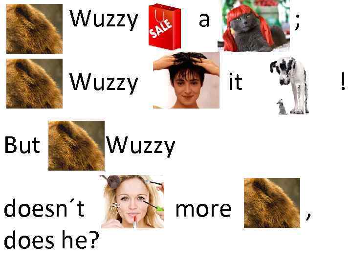 Fuzz Wuzzy a Fuzz Wuzzy ; it ! But Fuzz Wuzzy doesn´t does he?