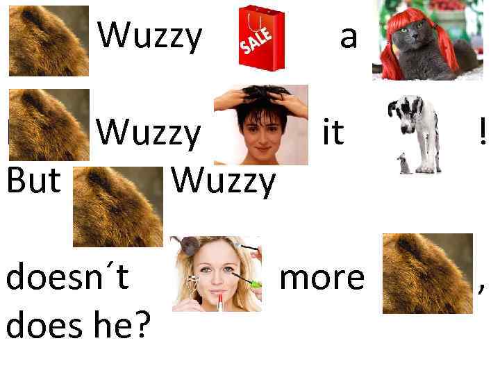 Wuzzy a ig Fuzz Wuzzy e it big But Fuzzy Wuzzy doesn´t ok does