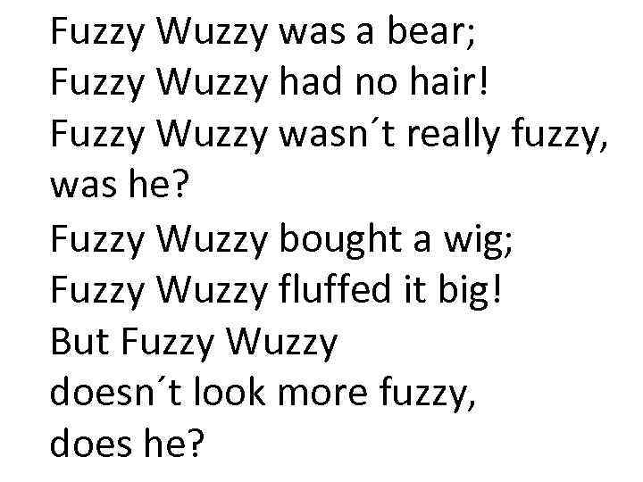 Fuzzy Wuzzy was a bear; Fuzzy Wuzzy had no hair! Fuzzy Wuzzy wasn´t really