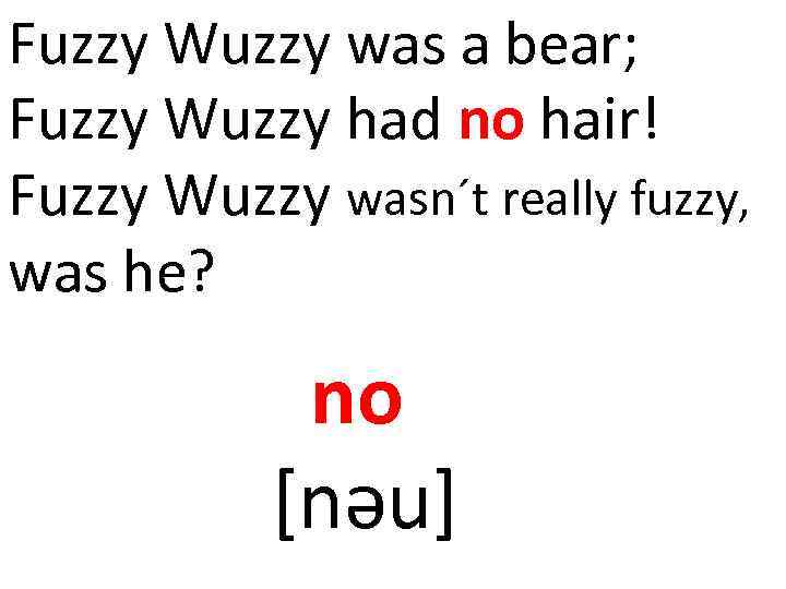 Fuzzy Wuzzy was a bear; Fuzzy Wuzzy had no hair! Fuzzy Wuzzy wasn´t really