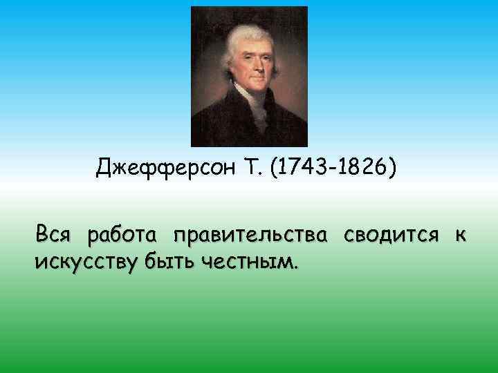 Джефферсон Т. (1743 -1826) Вся работа правительства сводится к искусству быть честным. 