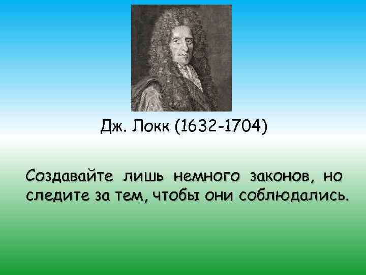 Дж. Локк (1632 -1704) Создавайте лишь немного законов, но следите за тем, чтобы они