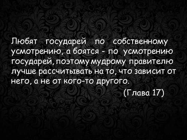 Любят государей по собственному усмотрению, а боятся - по усмотрению государей, поэтому мудрому правителю