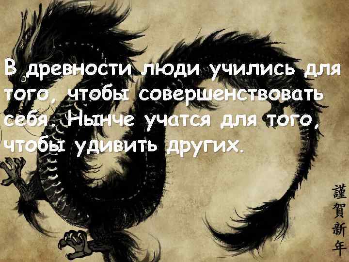 В древности люди учились для того, чтобы совершенствовать себя. Нынче учатся для того, чтобы