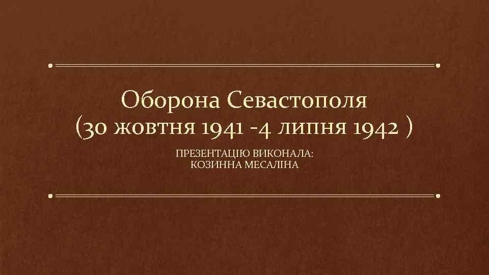 Оборона Севастополя (30 жовтня 1941 -4 липня 1942 ) ПРЕЗЕНТАЦІЮ ВИКОНАЛА: КОЗИННА МЕСАЛІНА 