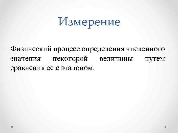 Измерение Физический процесс определения численного значения некоторой величины путем сравнения ее с эталоном. 