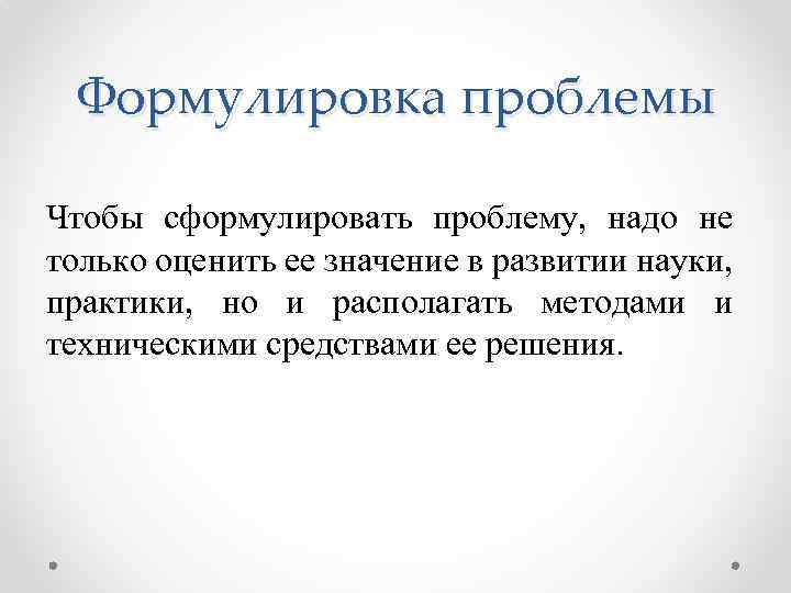 Формулировка проблемы Чтобы сформулировать проблему, надо не только оценить ее значение в развитии науки,