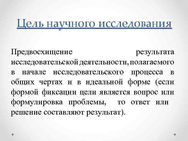 Цель научного исследования Предвосхищение результата исследовательской деятельности, полагаемого в начале исследовательского процесса в общих