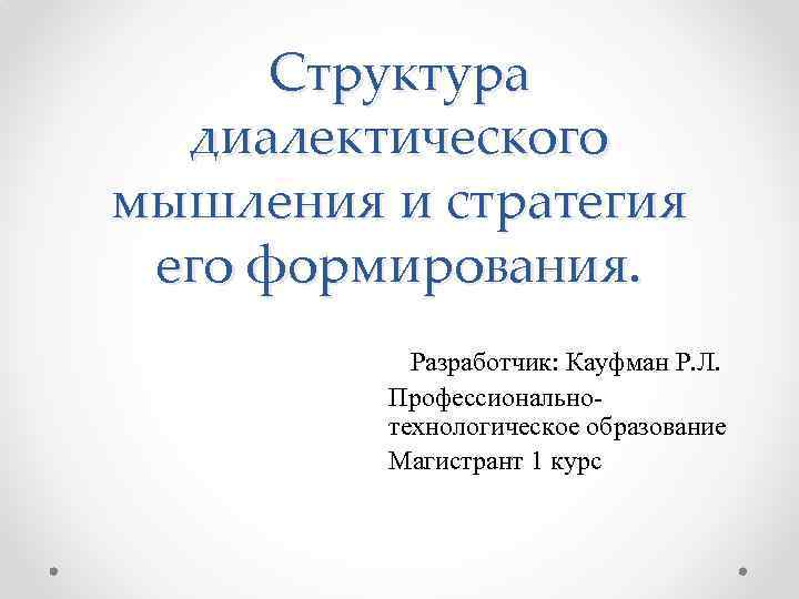 Структура диалектического мышления и стратегия его формирования. Разработчик: Кауфман Р. Л. Профессиональнотехнологическое образование Магистрант