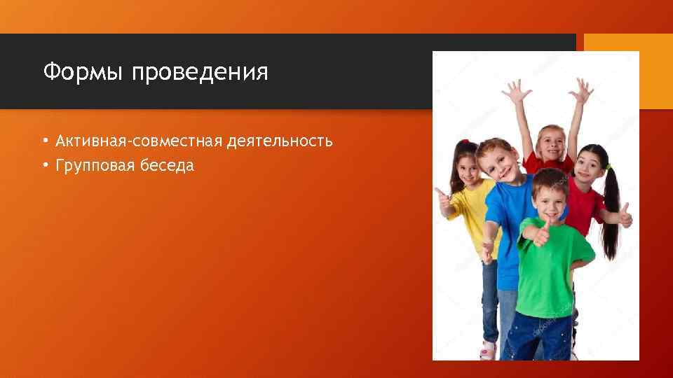 Формы проведения • Активная-совместная деятельность • Групповая беседа 