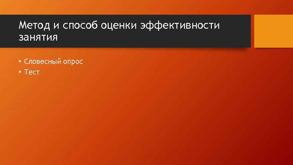 Метод и способ оценки эффективности занятия • Словесный опрос • Тест 