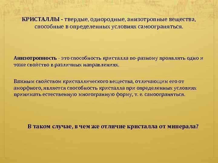 КРИСТАЛЛЫ - твердые, однородные, анизотропные вещества, способные в определенных условиях самоограняться. Анизотропность - это