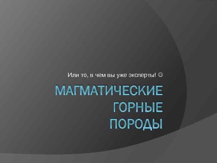 Или то, в чем вы уже эксперты! МАГМАТИЧЕСКИЕ ГОРНЫЕ ПОРОДЫ 