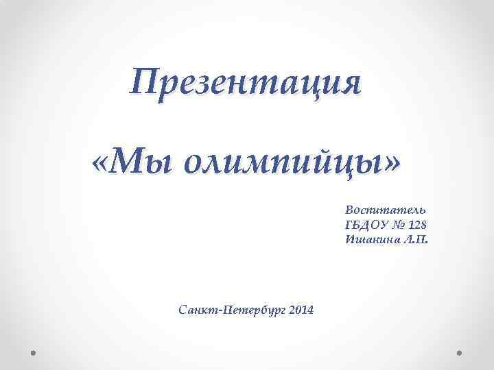 Презентация «Мы олимпийцы» Воспитатель ГБДОУ № 128 Ишанина Л. П. Санкт-Петербург 2014 