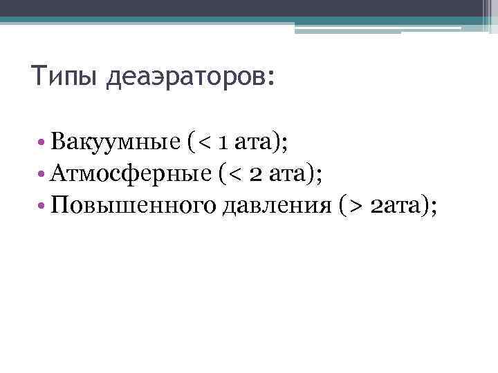 Типы деаэраторов: • Вакуумные (< 1 ата); • Атмосферные (< 2 ата); • Повышенного