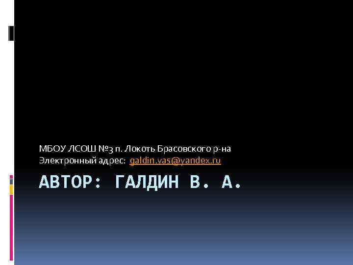 МБОУ ЛСОШ № 3 п. Локоть Брасовского р-на Электронный адрес: galdin. vas@yandex. ru АВТОР: