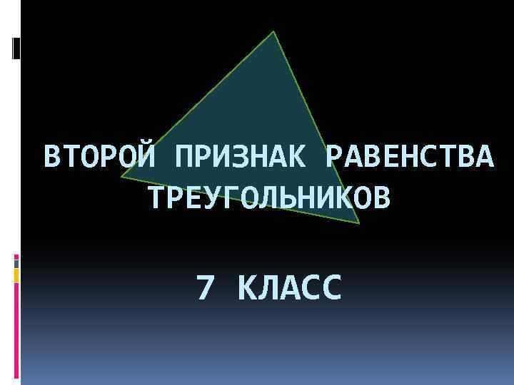 ВТОРОЙ ПРИЗНАК РАВЕНСТВА ТРЕУГОЛЬНИКОВ 7 КЛАСС 