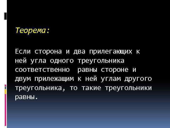 Теорема: Если сторона и два прилегающих к ней угла одного треугольника соответственно равны стороне