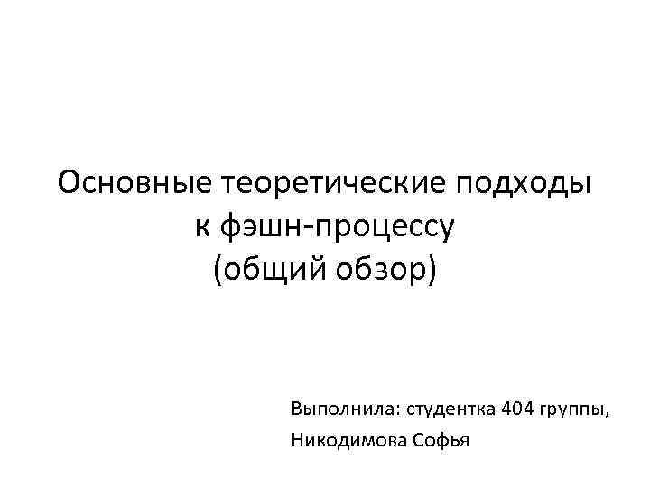 Основные теоретические подходы к фэшн-процессу (общий обзор) Выполнила: студентка 404 группы, Никодимова Софья 