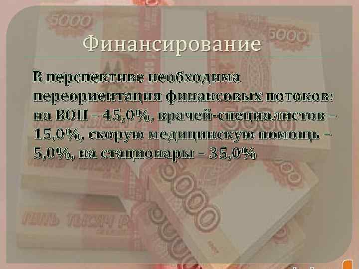 Финансирование В перспективе необходима переориентация финансовых потоков: на ВОП – 45, 0%, врачей-специалистов –