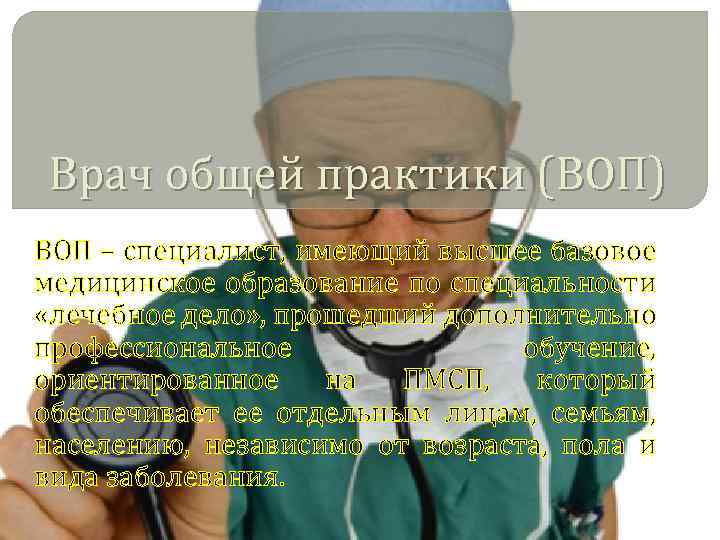 Врач общей практики (ВОП) ВОП – специалист, имеющий высшее базовое медицинское образование по специальности