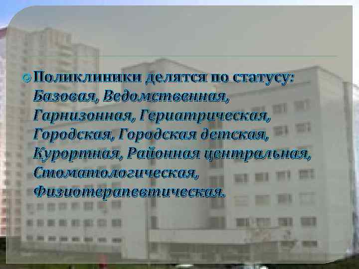  Поликлиники делятся по статусу: Базовая, Ведомственная, Гарнизонная, Гериатрическая, Городская детская, Курортная, Районная центральная,