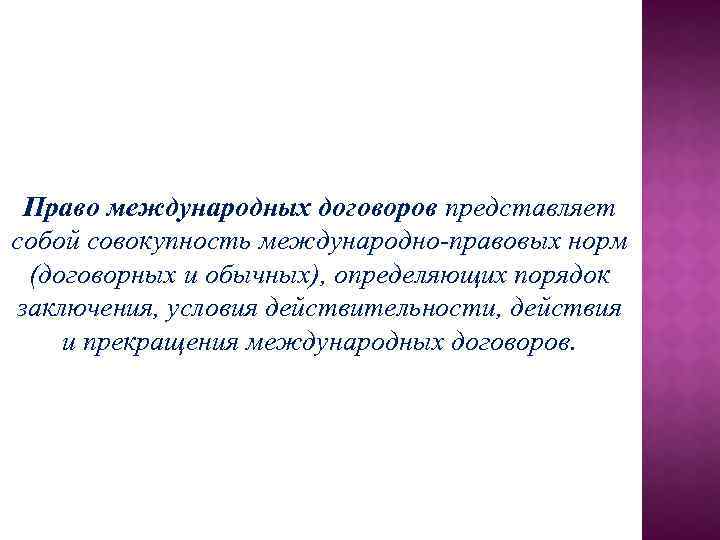 Право международных договоров представляет собой совокупность международно-правовых норм (договорных и обычных), определяющих порядок заключения,