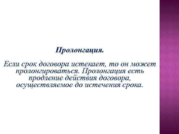 Пролонгация. Если срок договора истекает, то он может пролонгироваться. Пролонгация есть продление действия договора,