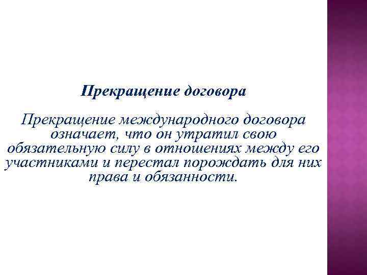 Прекращение договора Прекращение международного договора означает, что он утратил свою обязательную силу в отношениях