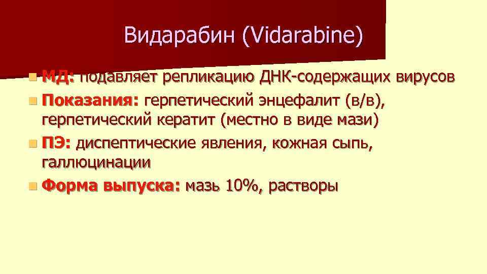 Видарабин (Vidarabine) n МД: подавляет репликацию ДНК-содержащих вирусов n Показания: герпетический энцефалит (в/в), герпетический