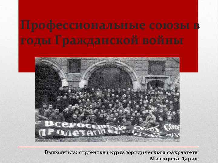 Профессиональные союзы в годы Гражданской войны Выполнила: студентка 1 курса юридического факультета Мизгирева Дария
