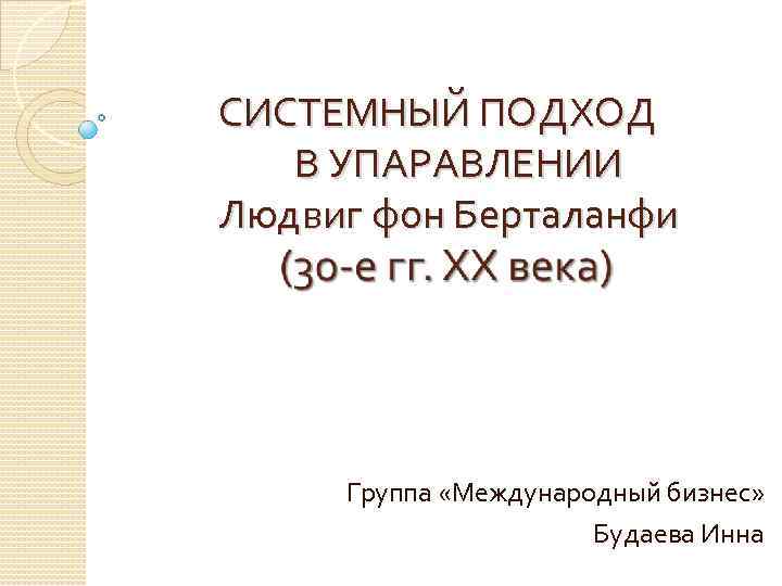 СИСТЕМНЫЙ ПОДХОД В УПАРАВЛЕНИИ Людвиг фон Берталанфи Группа «Международный бизнес» Будаева Инна 