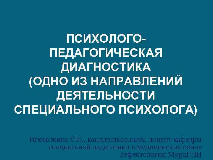 ПСИХОЛОГОПЕДАГОГИЧЕСКАЯ ДИАГНОСТИКА (ОДНО ИЗ НАПРАВЛЕНИЙ ДЕЯТЕЛЬНОСТИ СПЕЦИАЛЬНОГО ПСИХОЛОГА) Иневаткина С. Е. , канд. психол.