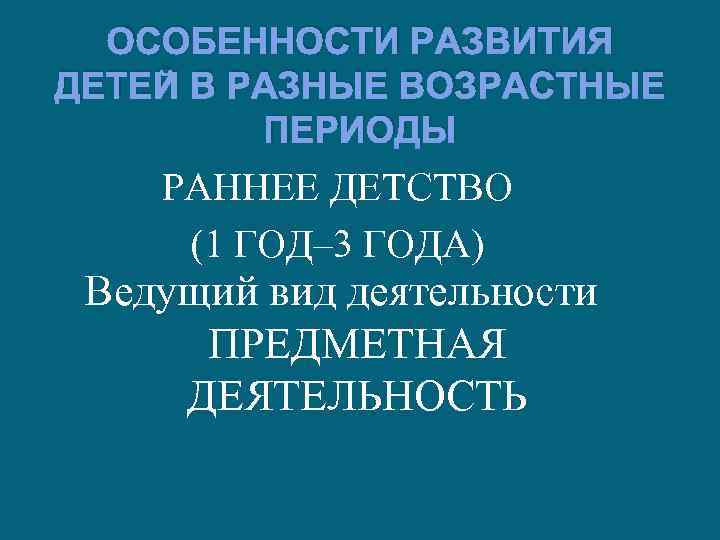 ОСОБЕННОСТИ РАЗВИТИЯ ДЕТЕЙ В РАЗНЫЕ ВОЗРАСТНЫЕ ПЕРИОДЫ РАННЕЕ ДЕТСТВО (1 ГОД‒ 3 ГОДА) Ведущий