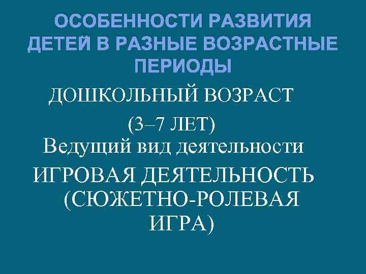 ОСОБЕННОСТИ РАЗВИТИЯ ДЕТЕЙ В РАЗНЫЕ ВОЗРАСТНЫЕ ПЕРИОДЫ ДОШКОЛЬНЫЙ ВОЗРАСТ (3‒ 7 ЛЕТ) Ведущий вид