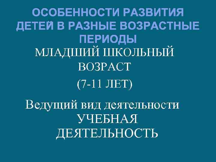 ОСОБЕННОСТИ РАЗВИТИЯ ДЕТЕЙ В РАЗНЫЕ ВОЗРАСТНЫЕ ПЕРИОДЫ МЛАДШИЙ ШКОЛЬНЫЙ ВОЗРАСТ (7 -11 ЛЕТ) Ведущий