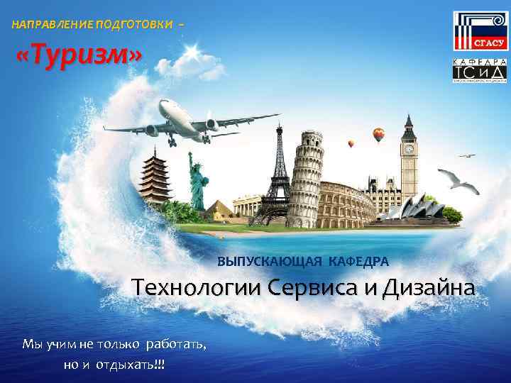 НАПРАВЛЕНИЕ ПОДГОТОВКИ – «Туризм» ВЫПУСКАЮЩАЯ КАФЕДРА Технологии Сервиса и Дизайна Мы учим не только